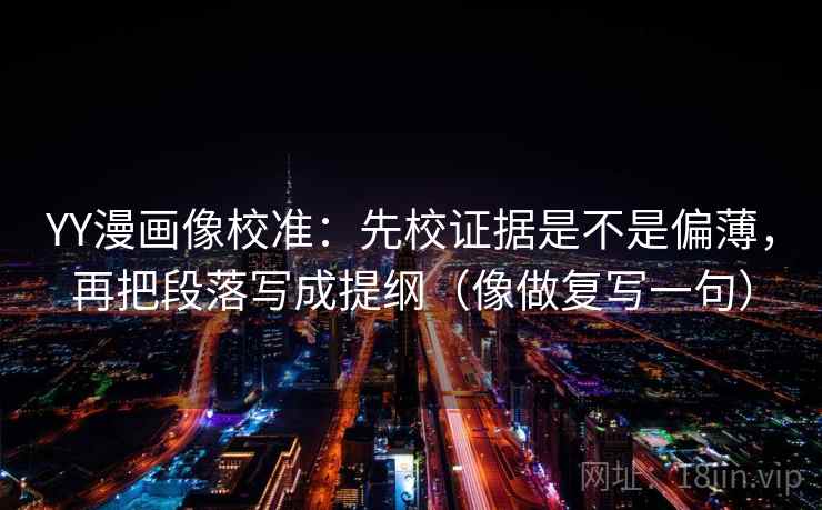 YY漫画像校准:先校证据是不是偏薄,再把段落写成提纲(像做复写一句) YY漫画像校准:先校证据是不是偏薄,再把段落写成提纲(像做复写一句)