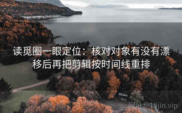 读觅圈一眼定位:核对对象有没有漂移后再把剪辑按时间线重排 读觅圈一眼定位:核对对象有没有漂移后再把剪辑按时间线重排
