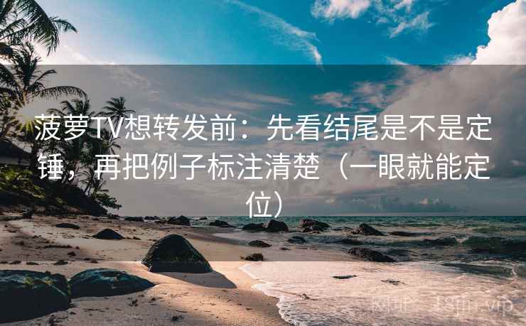 菠萝TV想转发前:先看结尾是不是定锤,再把例子标注清楚(一眼就能定位) 菠萝TV想转发前:先看结尾是不是定锤,再把例子标注清楚(一眼就能定位)
