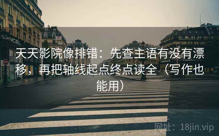 天天影院像排错:先查主语有没有漂移,再把轴线起点终点读全(写作也能用) 天天影院像排错:先查主语有没有漂移,再把轴线起点终点读全(写作也能用)