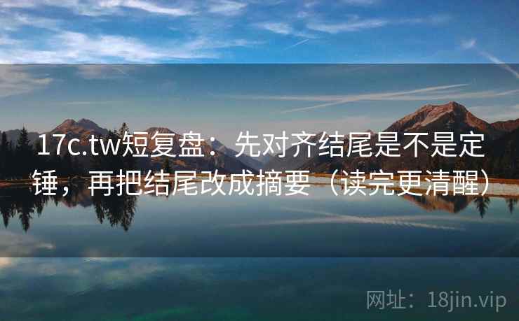 17c.tw短复盘:先对齐结尾是不是定锤,再把结尾改成摘要(读完更清醒) 17c.tw短复盘:先对齐结尾是不是定锤,再把结尾改成摘要(读完更清醒)