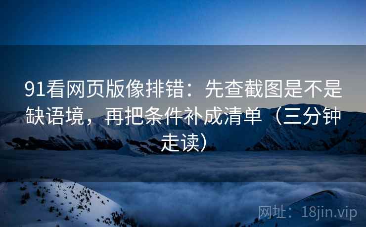 91看网页版像排错:先查截图是不是缺语境,再把条件补成清单(三分钟走读) 91看网页版像排错:先查截图是不是缺语境,再把条件补成清单(三分钟走读)