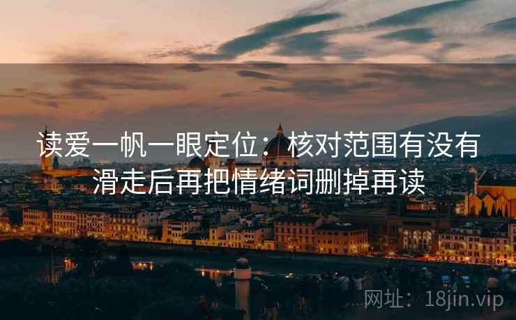 读爱一帆一眼定位:核对范围有没有滑走后再把情绪词删掉再读 读爱一帆一眼定位:核对范围有没有滑走后再把情绪词删掉再读