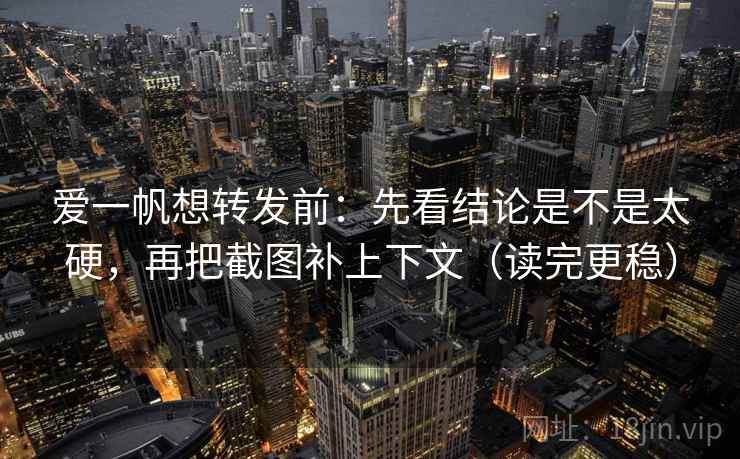 爱一帆想转发前:先看结论是不是太硬,再把截图补上下文(读完更稳) 爱一帆想转发前:先看结论是不是太硬,再把截图补上下文(读完更稳)