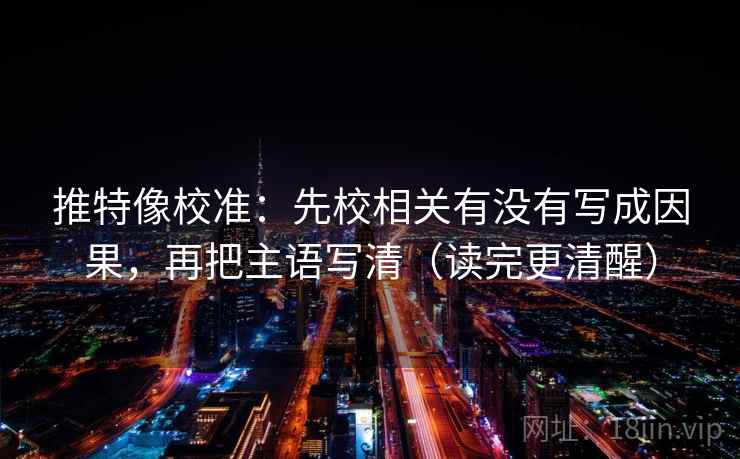 推特像校准:先校相关有没有写成因果,再把主语写清(读完更清醒) 推特像校准:先校相关有没有写成因果,再把主语写清(读完更清醒)