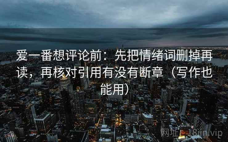爱一番想评论前:先把情绪词删掉再读,再核对引用有没有断章(写作也能用) 爱一番想评论前:先把情绪词删掉再读,再核对引用有没有断章(写作也能用)