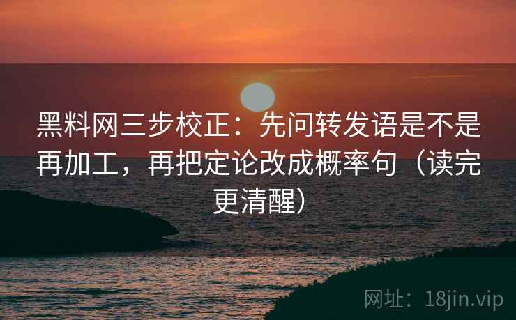 黑料网三步校正:先问转发语是不是再加工,再把定论改成概率句(读完更清醒) 黑料网三步校正:先问转发语是不是再加工,再把定论改成概率句(读完更清醒)