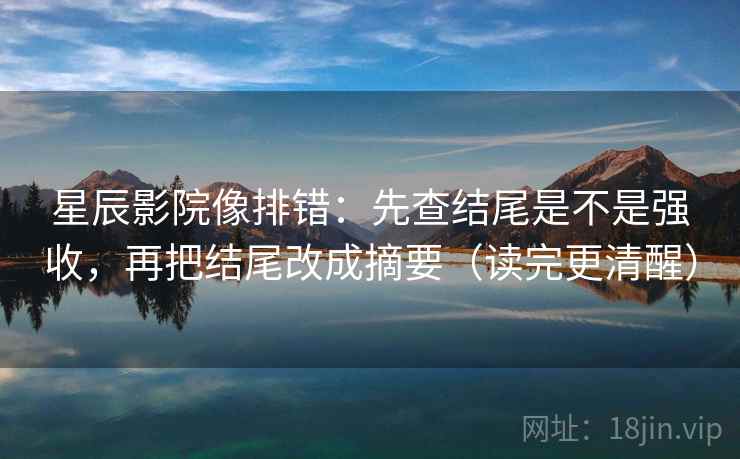 星辰影院像排错:先查结尾是不是强收,再把结尾改成摘要(读完更清醒) 星辰影院像排错:先查结尾是不是强收,再把结尾改成摘要(读完更清醒)