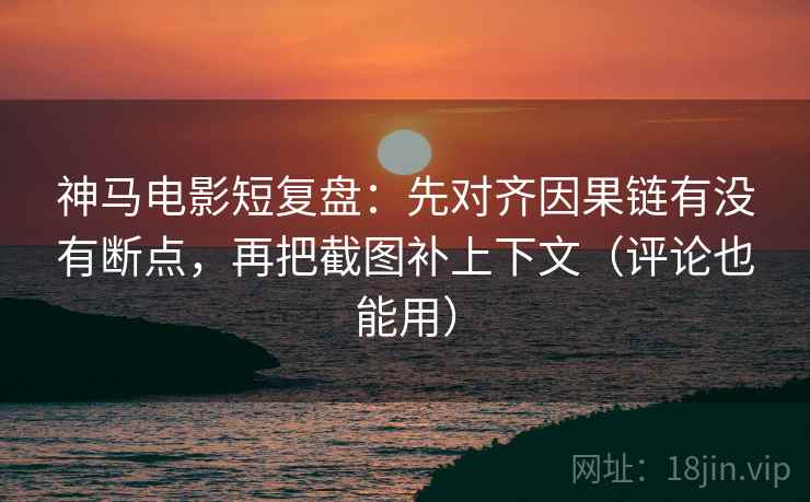 神马电影短复盘:先对齐因果链有没有断点,再把截图补上下文(评论也能用) 神马电影短复盘:先对齐因果链有没有断点,再把截图补上下文(评论也能用)