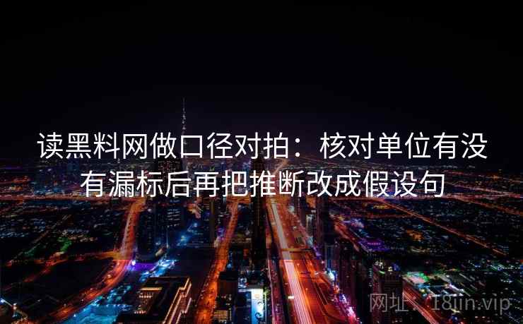 读黑料网做口径对拍:核对单位有没有漏标后再把推断改成假设句 读黑料网做口径对拍:核对单位有没有漏标后再把推断改成假设句