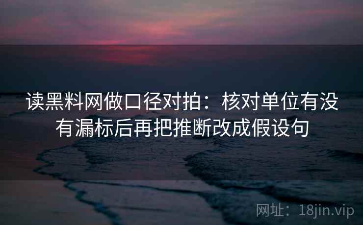 读黑料网做口径对拍:核对单位有没有漏标后再把推断改成假设句 读黑料网做口径对拍:核对单位有没有漏标后再把推断改成假设句