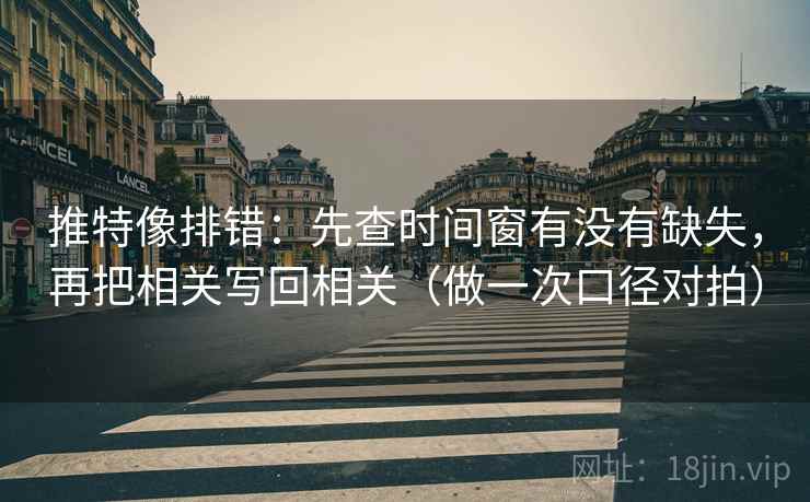 推特像排错:先查时间窗有没有缺失,再把相关写回相关(做一次口径对拍) 推特像排错:先查时间窗有没有缺失,再把相关写回相关(做一次口径对拍)