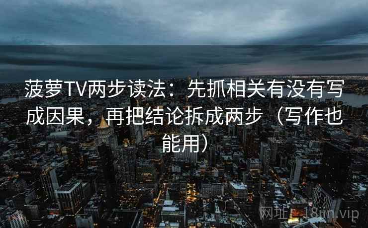 菠萝TV两步读法:先抓相关有没有写成因果,再把结论拆成两步(写作也能用) 菠萝TV两步读法:先抓相关有没有写成因果,再把结论拆成两步(写作也能用)