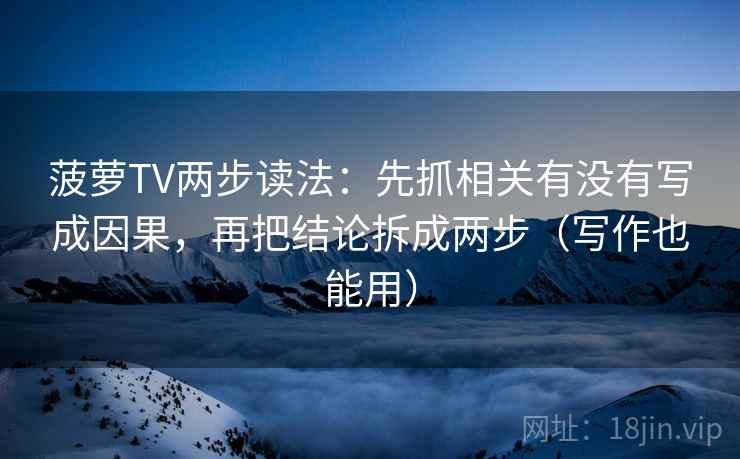 菠萝TV两步读法:先抓相关有没有写成因果,再把结论拆成两步(写作也能用) 菠萝TV两步读法:先抓相关有没有写成因果,再把结论拆成两步(写作也能用)