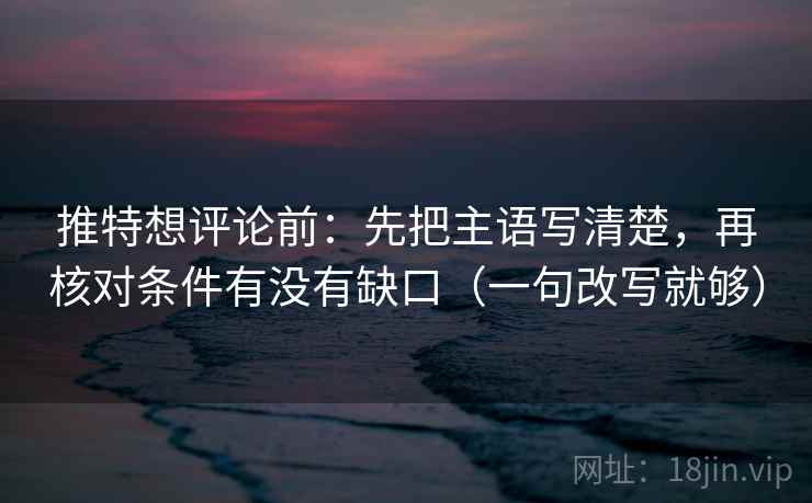 推特想评论前:先把主语写清楚,再核对条件有没有缺口(一句改写就够) 推特想评论前:先把主语写清楚,再核对条件有没有缺口(一句改写就够)
