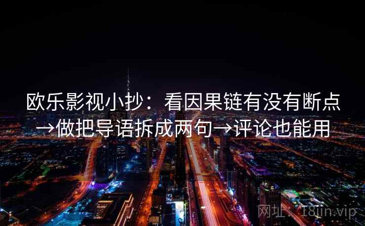 欧乐影视小抄:看因果链有没有断点→做把导语拆成两句→评论也能用 欧乐影视小抄:看因果链有没有断点→做把导语拆成两句→评论也能用