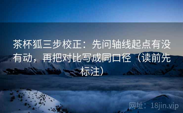 茶杯狐三步校正:先问轴线起点有没有动,再把对比写成同口径(读前先标注) 茶杯狐三步校正:先问轴线起点有没有动,再把对比写成同口径(读前先标注)