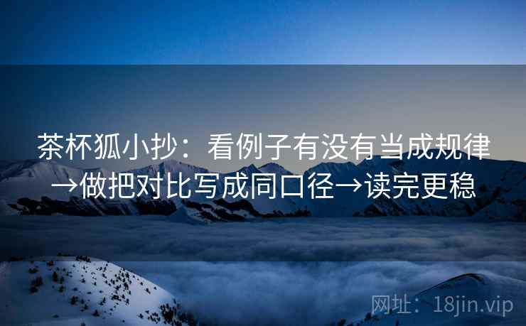 茶杯狐小抄:看例子有没有当成规律→做把对比写成同口径→读完更稳 茶杯狐小抄:看例子有没有当成规律→做把对比写成同口径→读完更稳