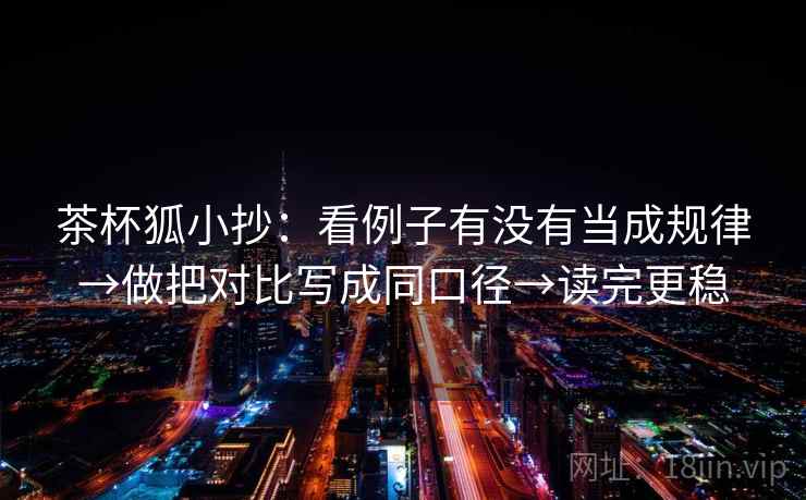 茶杯狐小抄:看例子有没有当成规律→做把对比写成同口径→读完更稳 茶杯狐小抄:看例子有没有当成规律→做把对比写成同口径→读完更稳