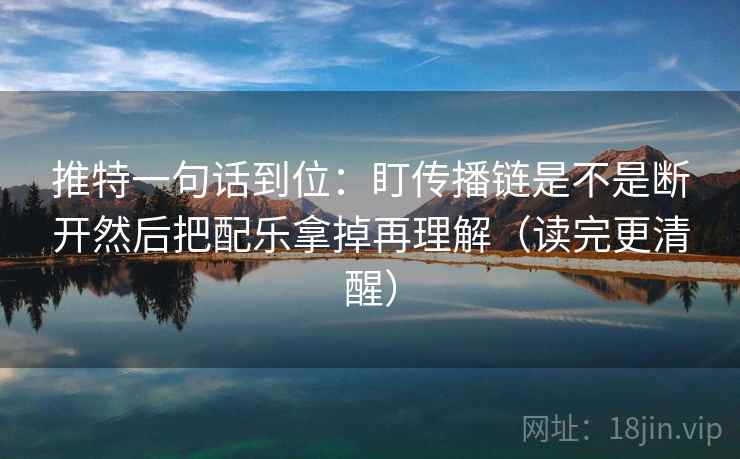 推特一句话到位:盯传播链是不是断开然后把配乐拿掉再理解(读完更清醒) 推特一句话到位:盯传播链是不是断开然后把配乐拿掉再理解(读完更清醒)