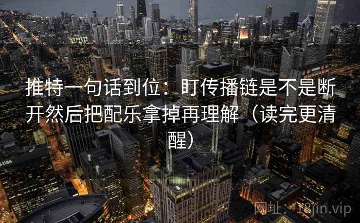 推特一句话到位:盯传播链是不是断开然后把配乐拿掉再理解(读完更清醒) 推特一句话到位:盯传播链是不是断开然后把配乐拿掉再理解(读完更清醒)