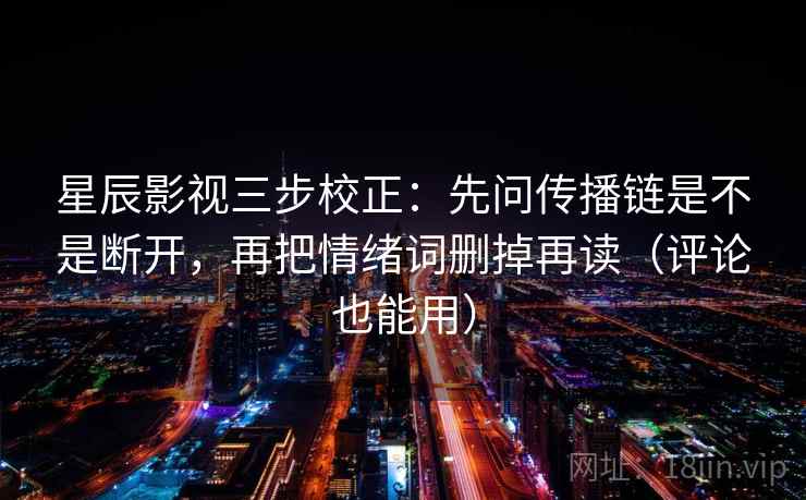星辰影视三步校正:先问传播链是不是断开,再把情绪词删掉再读(评论也能用) 星辰影视三步校正:先问传播链是不是断开,再把情绪词删掉再读(评论也能用)