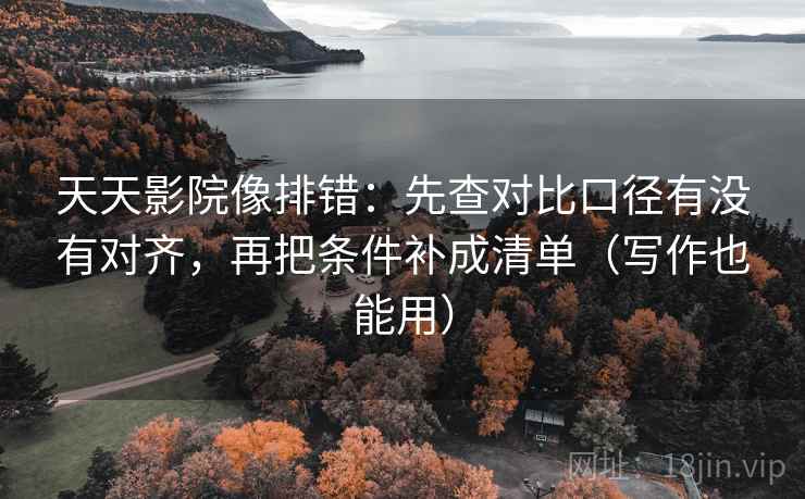 天天影院像排错：先查对比口径有没有对齐，再把条件补成清单（写作也能用）