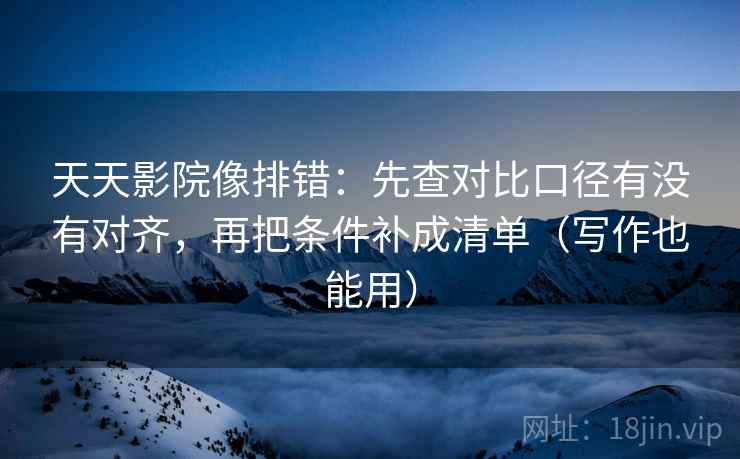 天天影院像排错：先查对比口径有没有对齐，再把条件补成清单（写作也能用）