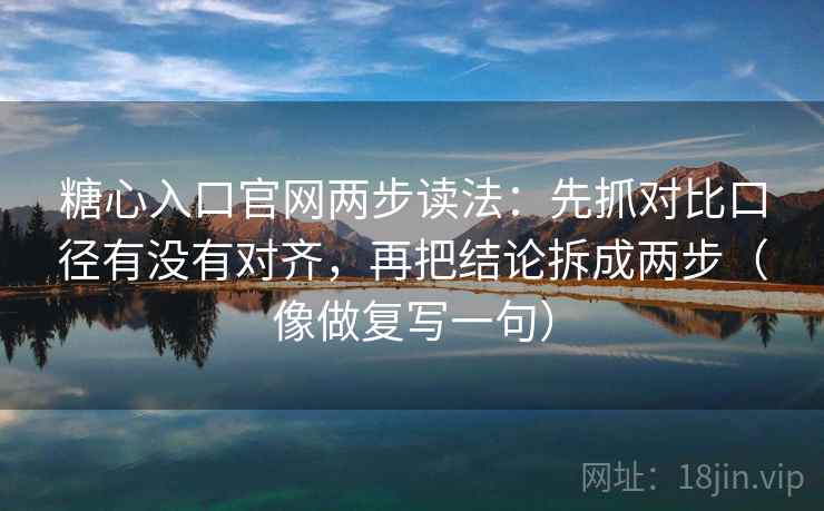 糖心入口官网两步读法:先抓对比口径有没有对齐,再把结论拆成两步(像做复写一句) 糖心入口官网两步读法:先抓对比口径有没有对齐,再把结论拆成两步(像做复写一句)