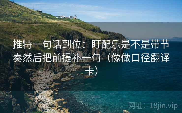 推特一句话到位：盯配乐是不是带节奏然后把前提补一句（像做口径翻译卡）