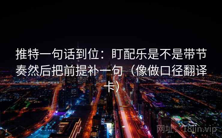推特一句话到位：盯配乐是不是带节奏然后把前提补一句（像做口径翻译卡）