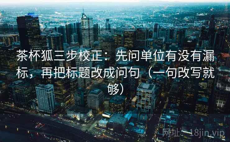 茶杯狐三步校正:先问单位有没有漏标,再把标题改成问句(一句改写就够) 茶杯狐三步校正:先问单位有没有漏标,再把标题改成问句(一句改写就够)