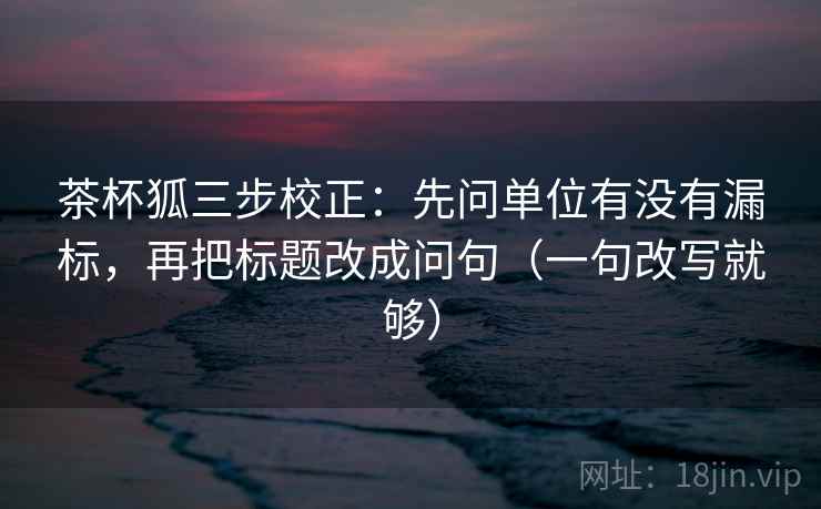 茶杯狐三步校正:先问单位有没有漏标,再把标题改成问句(一句改写就够) 茶杯狐三步校正:先问单位有没有漏标,再把标题改成问句(一句改写就够)