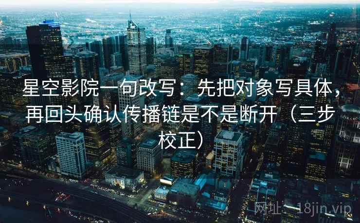 星空影院一句改写:先把对象写具体,再回头确认传播链是不是断开(三步校正) 星空影院一句改写:先把对象写具体,再回头确认传播链是不是断开(三步校正)