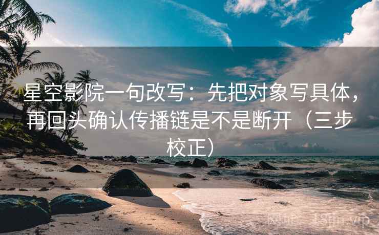 星空影院一句改写:先把对象写具体,再回头确认传播链是不是断开(三步校正) 星空影院一句改写:先把对象写具体,再回头确认传播链是不是断开(三步校正)