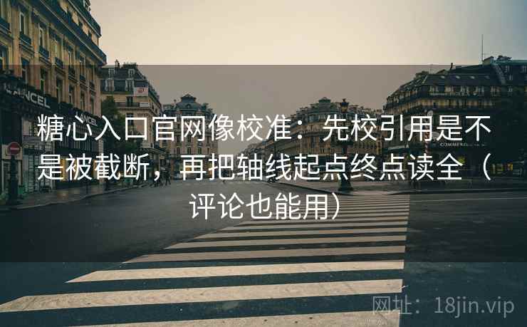 糖心入口官网像校准:先校引用是不是被截断,再把轴线起点终点读全(评论也能用) 糖心入口官网像校准:先校引用是不是被截断,再把轴线起点终点读全(评论也能用)