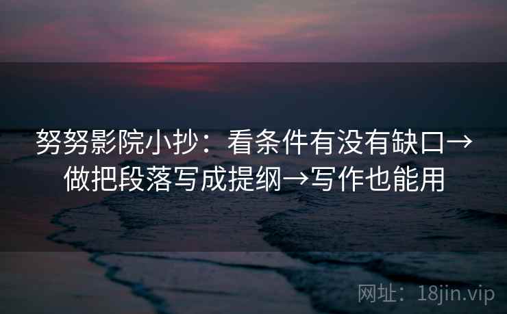 努努影院小抄:看条件有没有缺口→做把段落写成提纲→写作也能用 努努影院小抄:看条件有没有缺口→做把段落写成提纲→写作也能用