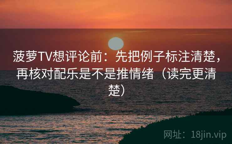 菠萝TV想评论前:先把例子标注清楚,再核对配乐是不是推情绪(读完更清楚) 菠萝TV想评论前:先把例子标注清楚,再核对配乐是不是推情绪(读完更清楚)