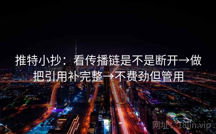 推特小抄:看传播链是不是断开→做把引用补完整→不费劲但管用 推特小抄:看传播链是不是断开→做把引用补完整→不费劲但管用