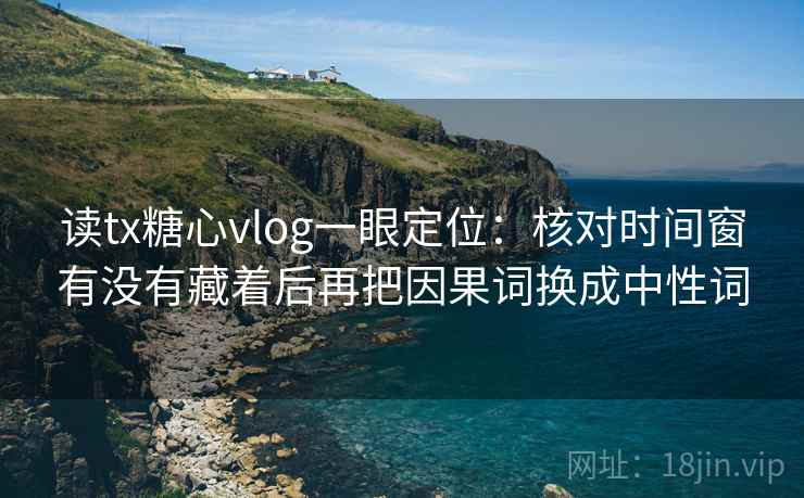 读tx糖心vlog一眼定位:核对时间窗有没有藏着后再把因果词换成中性词 读tx糖心vlog一眼定位:核对时间窗有没有藏着后再把因果词换成中性词