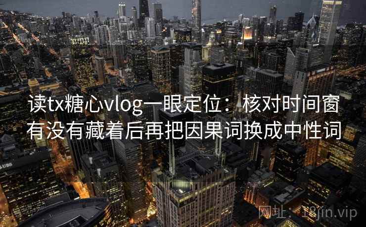 读tx糖心vlog一眼定位:核对时间窗有没有藏着后再把因果词换成中性词 读tx糖心vlog一眼定位:核对时间窗有没有藏着后再把因果词换成中性词