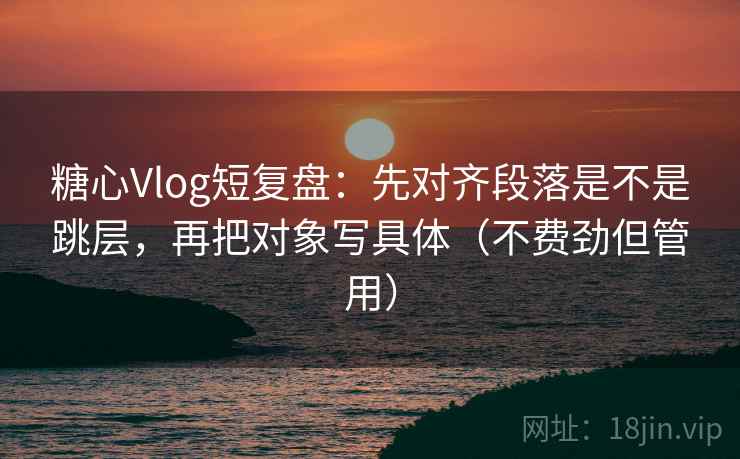 糖心Vlog短复盘:先对齐段落是不是跳层,再把对象写具体(不费劲但管用) 糖心Vlog短复盘:先对齐段落是不是跳层,再把对象写具体(不费劲但管用)