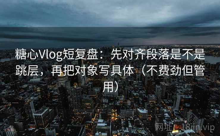 糖心Vlog短复盘:先对齐段落是不是跳层,再把对象写具体(不费劲但管用) 糖心Vlog短复盘:先对齐段落是不是跳层,再把对象写具体(不费劲但管用)