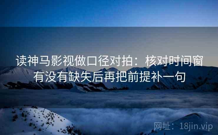 读神马影视做口径对拍:核对时间窗有没有缺失后再把前提补一句 读神马影视做口径对拍:核对时间窗有没有缺失后再把前提补一句