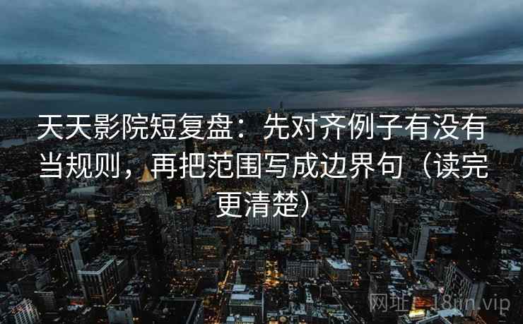 天天影院短复盘:先对齐例子有没有当规则,再把范围写成边界句(读完更清楚) 天天影院短复盘:先对齐例子有没有当规则,再把范围写成边界句(读完更清楚)