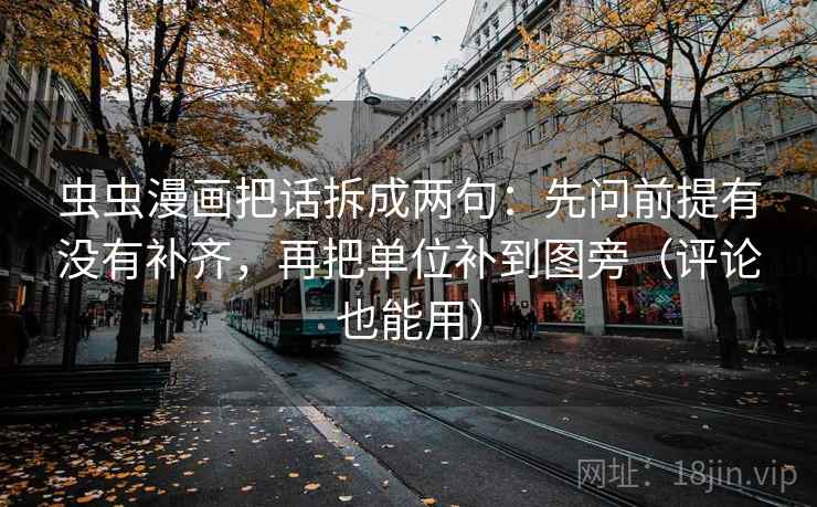 虫虫漫画把话拆成两句:先问前提有没有补齐,再把单位补到图旁(评论也能用) 虫虫漫画把话拆成两句:先问前提有没有补齐,再把单位补到图旁(评论也能用)