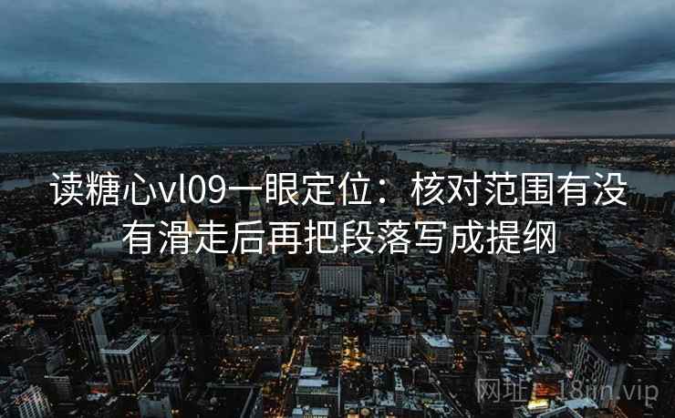 读糖心vl09一眼定位:核对范围有没有滑走后再把段落写成提纲 读糖心vl09一眼定位:核对范围有没有滑走后再把段落写成提纲