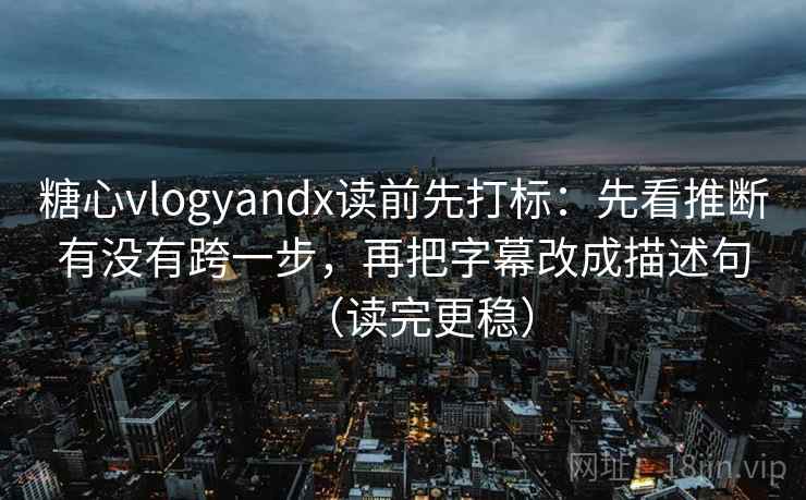 糖心vlogyandx读前先打标:先看推断有没有跨一步,再把字幕改成描述句(读完更稳) 糖心vlogyandx读前先打标:先看推断有没有跨一步,再把字幕改成描述句(读完更稳)