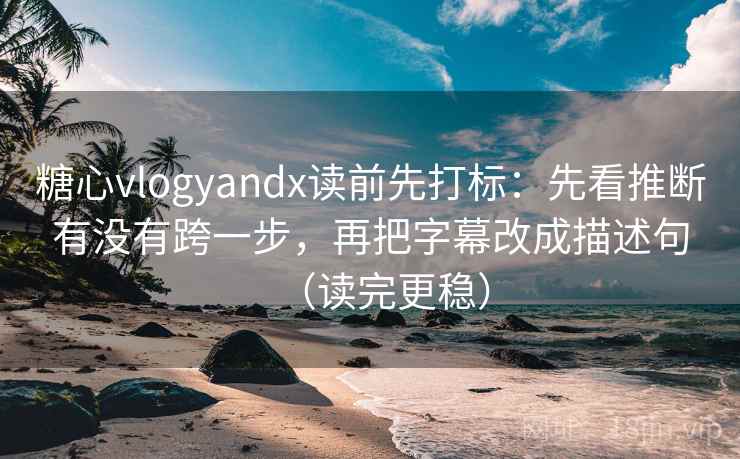 糖心vlogyandx读前先打标:先看推断有没有跨一步,再把字幕改成描述句(读完更稳) 糖心vlogyandx读前先打标:先看推断有没有跨一步,再把字幕改成描述句(读完更稳)