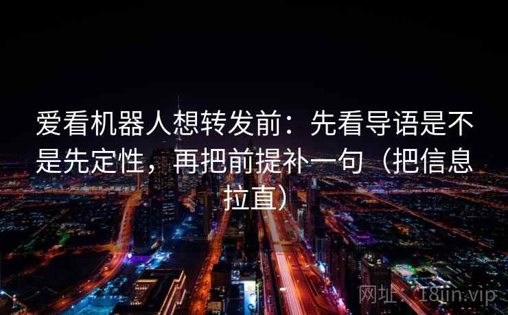 爱看机器人想转发前：先看导语是不是先定性，再把前提补一句（把信息拉直）